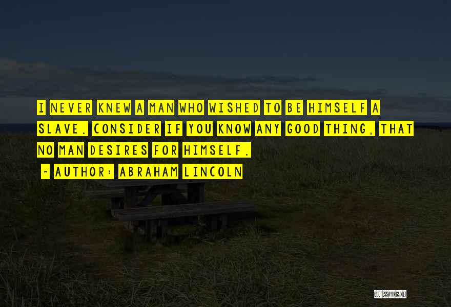 Abraham Lincoln Quotes: I Never Knew A Man Who Wished To Be Himself A Slave. Consider If You Know Any Good Thing, That