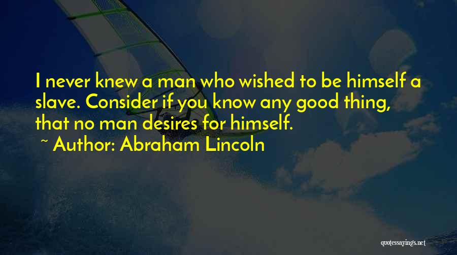 Abraham Lincoln Quotes: I Never Knew A Man Who Wished To Be Himself A Slave. Consider If You Know Any Good Thing, That