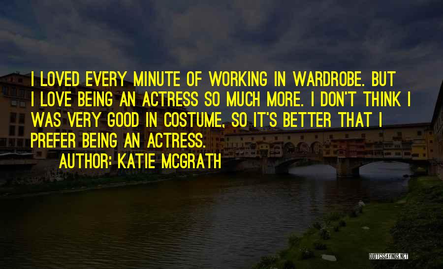 Katie McGrath Quotes: I Loved Every Minute Of Working In Wardrobe. But I Love Being An Actress So Much More. I Don't Think