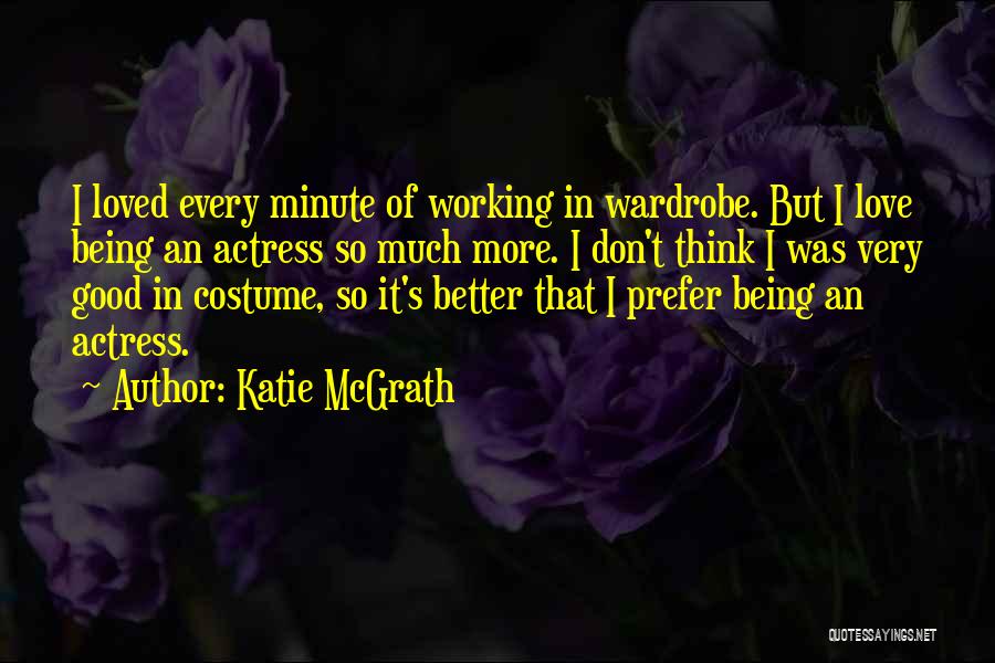 Katie McGrath Quotes: I Loved Every Minute Of Working In Wardrobe. But I Love Being An Actress So Much More. I Don't Think