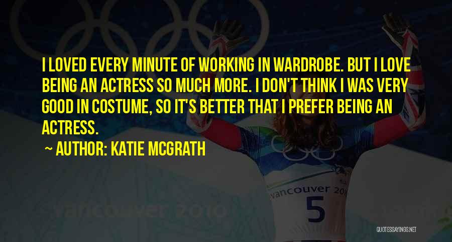 Katie McGrath Quotes: I Loved Every Minute Of Working In Wardrobe. But I Love Being An Actress So Much More. I Don't Think