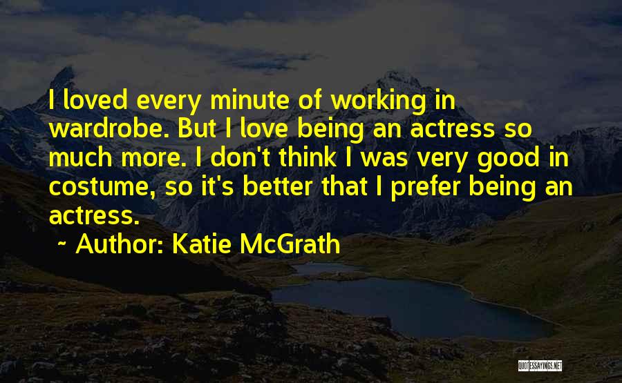 Katie McGrath Quotes: I Loved Every Minute Of Working In Wardrobe. But I Love Being An Actress So Much More. I Don't Think