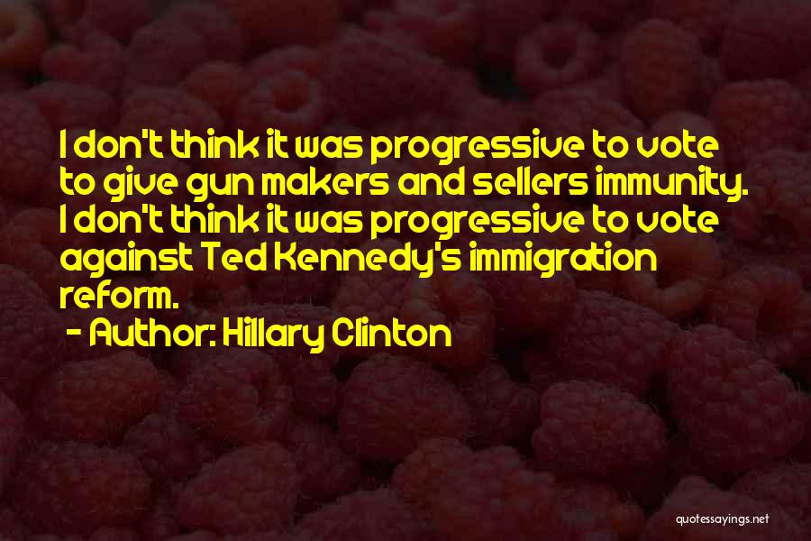 Hillary Clinton Quotes: I Don't Think It Was Progressive To Vote To Give Gun Makers And Sellers Immunity. I Don't Think It Was