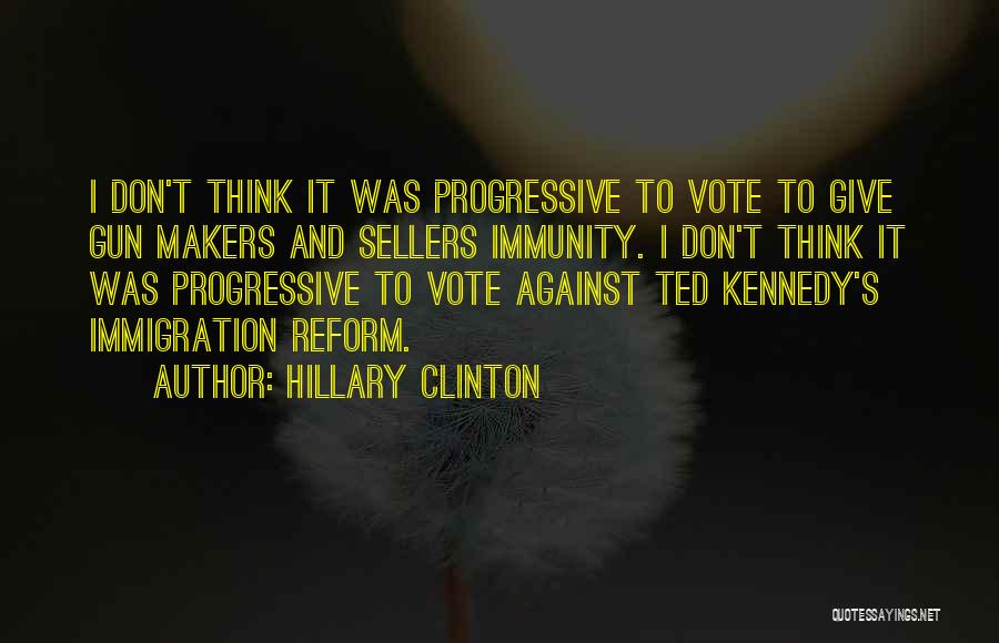 Hillary Clinton Quotes: I Don't Think It Was Progressive To Vote To Give Gun Makers And Sellers Immunity. I Don't Think It Was