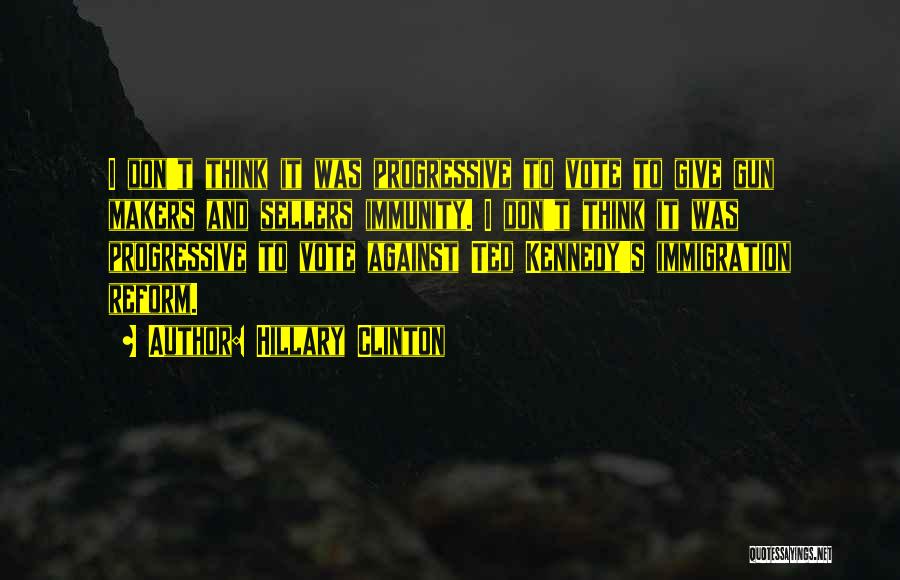 Hillary Clinton Quotes: I Don't Think It Was Progressive To Vote To Give Gun Makers And Sellers Immunity. I Don't Think It Was