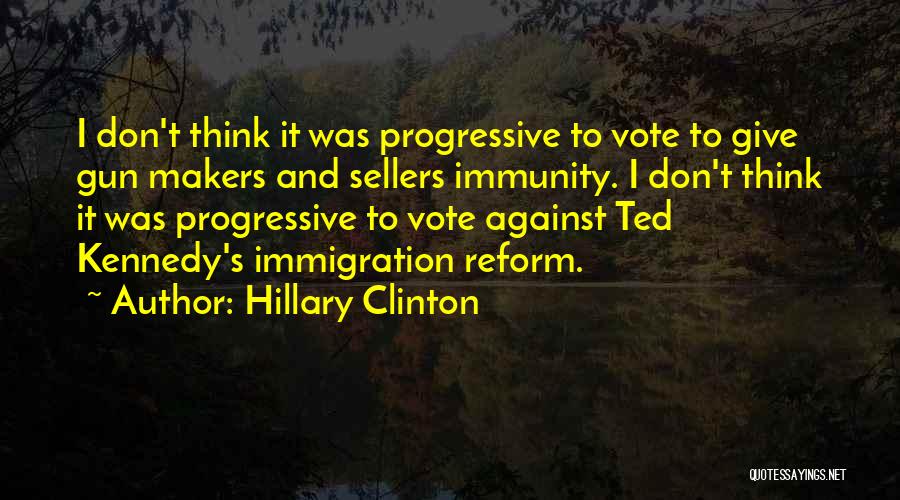 Hillary Clinton Quotes: I Don't Think It Was Progressive To Vote To Give Gun Makers And Sellers Immunity. I Don't Think It Was