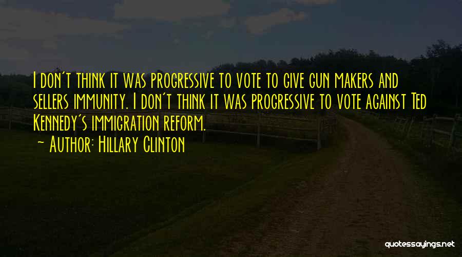 Hillary Clinton Quotes: I Don't Think It Was Progressive To Vote To Give Gun Makers And Sellers Immunity. I Don't Think It Was