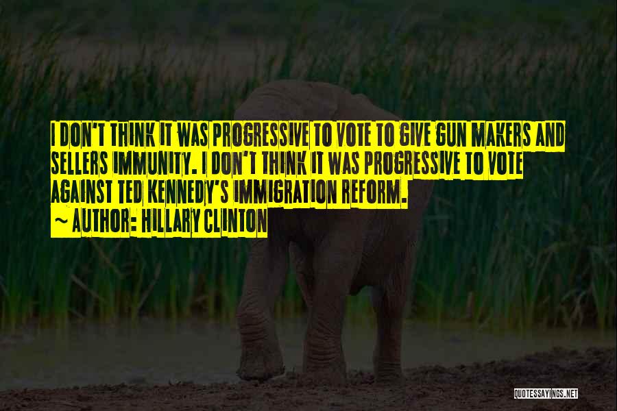 Hillary Clinton Quotes: I Don't Think It Was Progressive To Vote To Give Gun Makers And Sellers Immunity. I Don't Think It Was