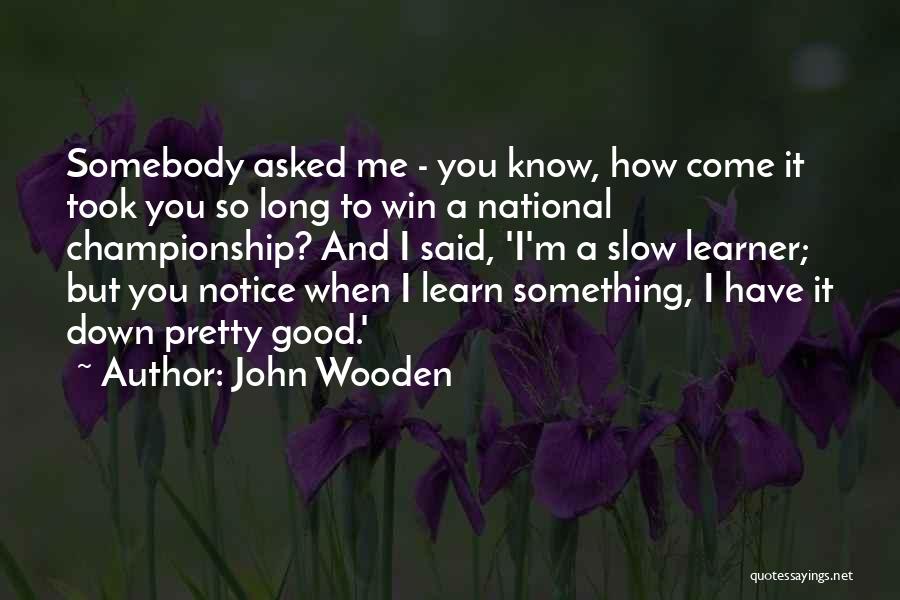 John Wooden Quotes: Somebody Asked Me - You Know, How Come It Took You So Long To Win A National Championship? And I