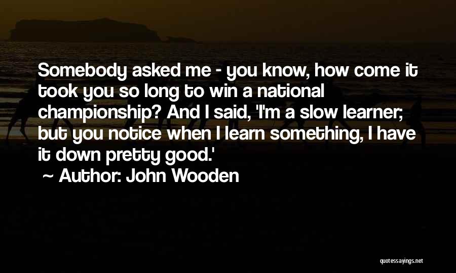 John Wooden Quotes: Somebody Asked Me - You Know, How Come It Took You So Long To Win A National Championship? And I