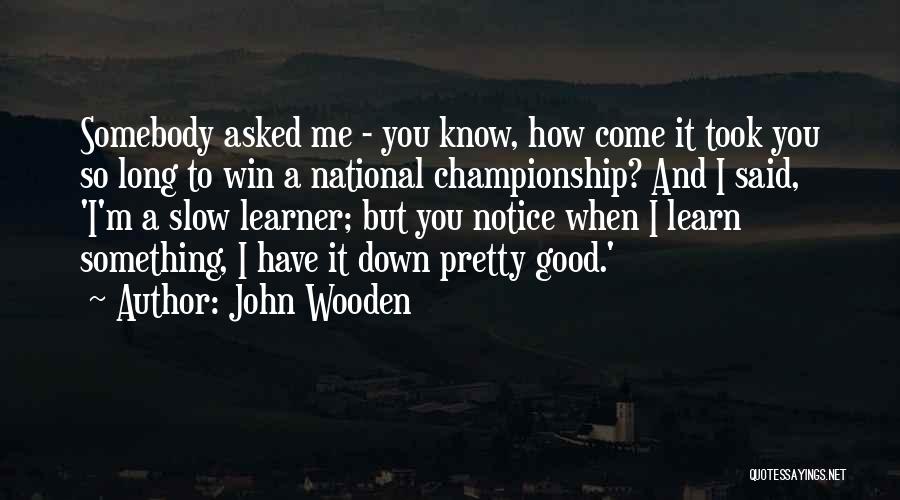 John Wooden Quotes: Somebody Asked Me - You Know, How Come It Took You So Long To Win A National Championship? And I