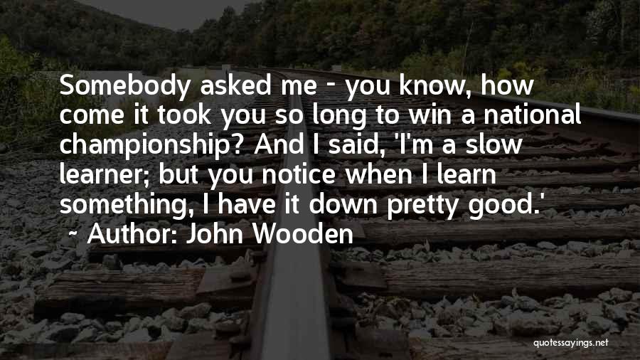 John Wooden Quotes: Somebody Asked Me - You Know, How Come It Took You So Long To Win A National Championship? And I