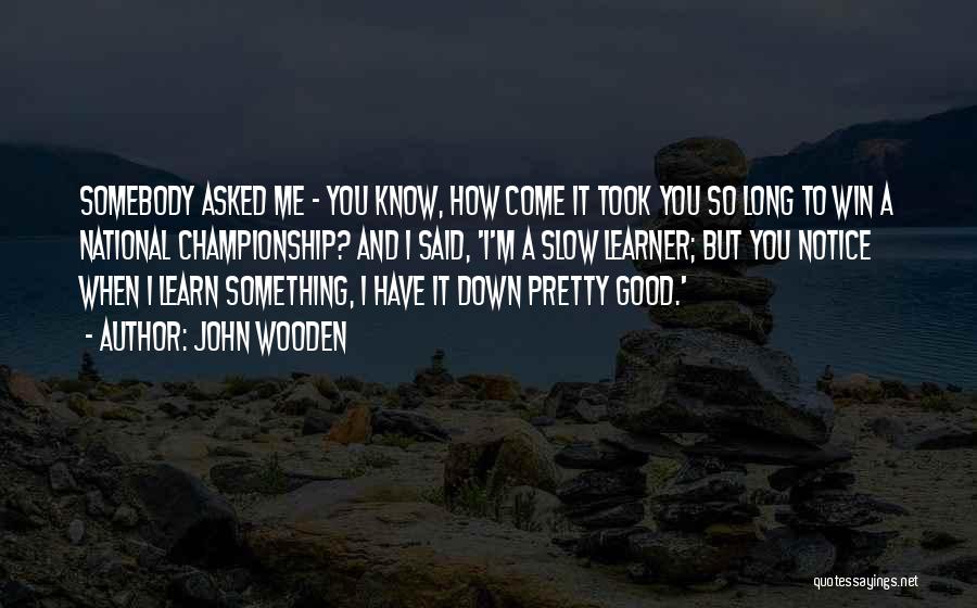 John Wooden Quotes: Somebody Asked Me - You Know, How Come It Took You So Long To Win A National Championship? And I