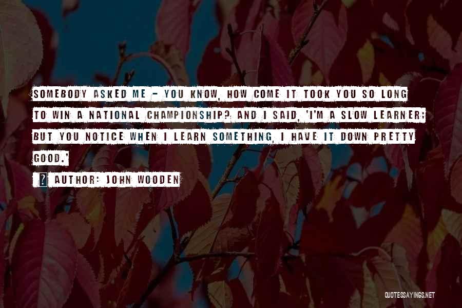John Wooden Quotes: Somebody Asked Me - You Know, How Come It Took You So Long To Win A National Championship? And I