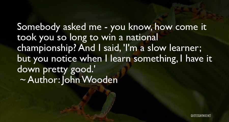 John Wooden Quotes: Somebody Asked Me - You Know, How Come It Took You So Long To Win A National Championship? And I