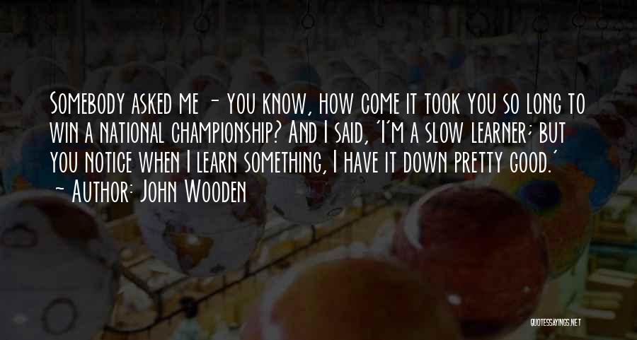 John Wooden Quotes: Somebody Asked Me - You Know, How Come It Took You So Long To Win A National Championship? And I