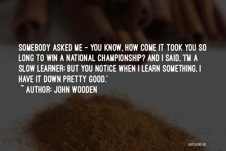 John Wooden Quotes: Somebody Asked Me - You Know, How Come It Took You So Long To Win A National Championship? And I