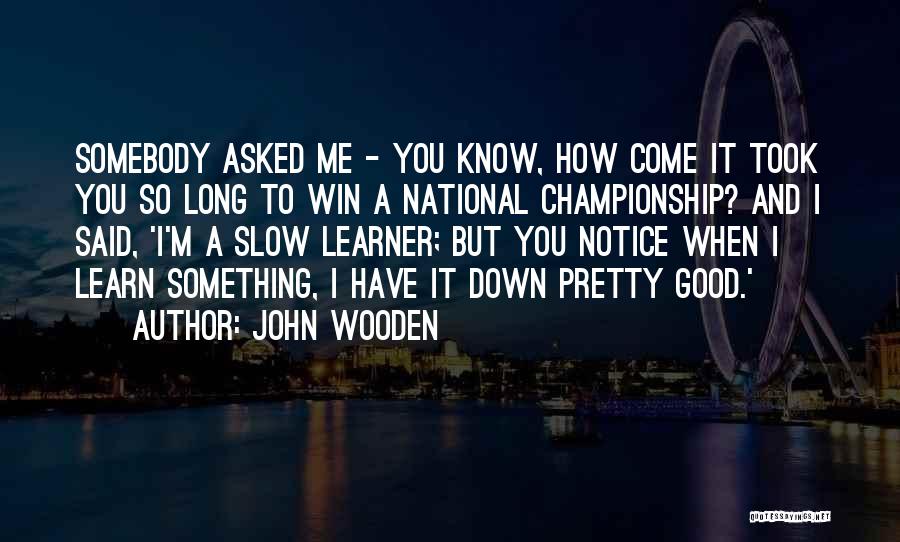 John Wooden Quotes: Somebody Asked Me - You Know, How Come It Took You So Long To Win A National Championship? And I