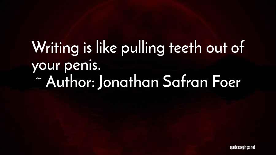 Jonathan Safran Foer Quotes: Writing Is Like Pulling Teeth Out Of Your Penis.