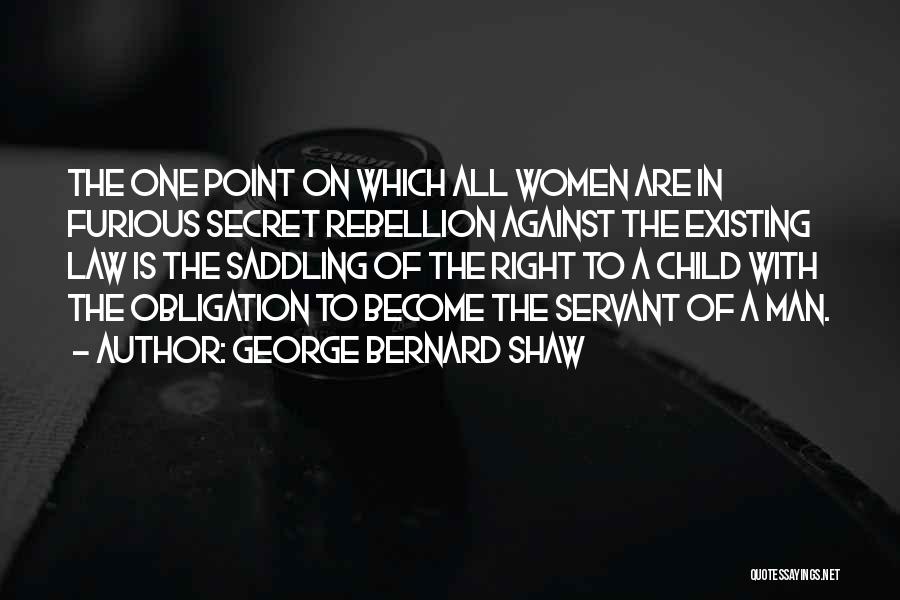 George Bernard Shaw Quotes: The One Point On Which All Women Are In Furious Secret Rebellion Against The Existing Law Is The Saddling Of