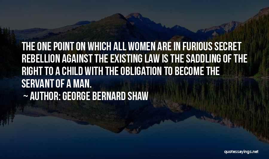 George Bernard Shaw Quotes: The One Point On Which All Women Are In Furious Secret Rebellion Against The Existing Law Is The Saddling Of