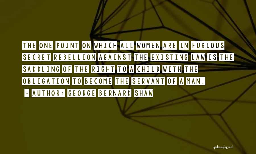 George Bernard Shaw Quotes: The One Point On Which All Women Are In Furious Secret Rebellion Against The Existing Law Is The Saddling Of