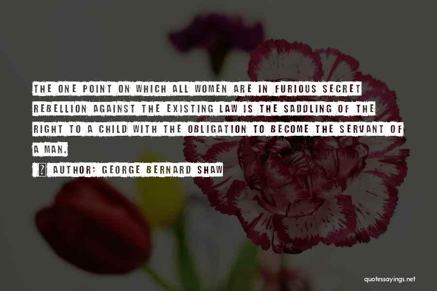 George Bernard Shaw Quotes: The One Point On Which All Women Are In Furious Secret Rebellion Against The Existing Law Is The Saddling Of