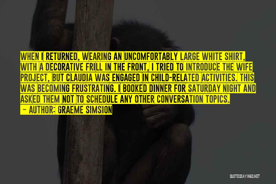 Graeme Simsion Quotes: When I Returned, Wearing An Uncomfortably Large White Shirt, With A Decorative Frill In The Front, I Tried To Introduce