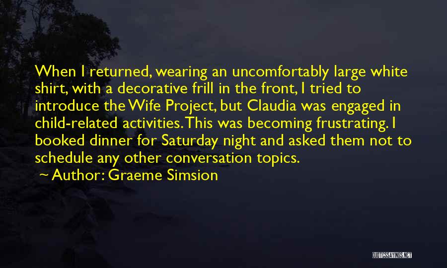 Graeme Simsion Quotes: When I Returned, Wearing An Uncomfortably Large White Shirt, With A Decorative Frill In The Front, I Tried To Introduce