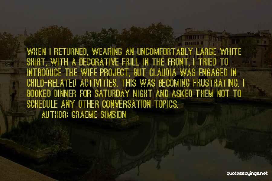 Graeme Simsion Quotes: When I Returned, Wearing An Uncomfortably Large White Shirt, With A Decorative Frill In The Front, I Tried To Introduce