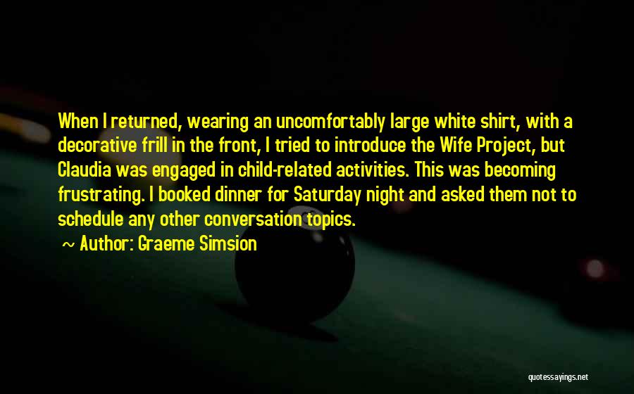 Graeme Simsion Quotes: When I Returned, Wearing An Uncomfortably Large White Shirt, With A Decorative Frill In The Front, I Tried To Introduce