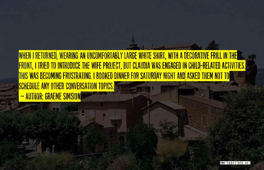 Graeme Simsion Quotes: When I Returned, Wearing An Uncomfortably Large White Shirt, With A Decorative Frill In The Front, I Tried To Introduce