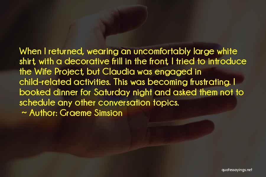 Graeme Simsion Quotes: When I Returned, Wearing An Uncomfortably Large White Shirt, With A Decorative Frill In The Front, I Tried To Introduce