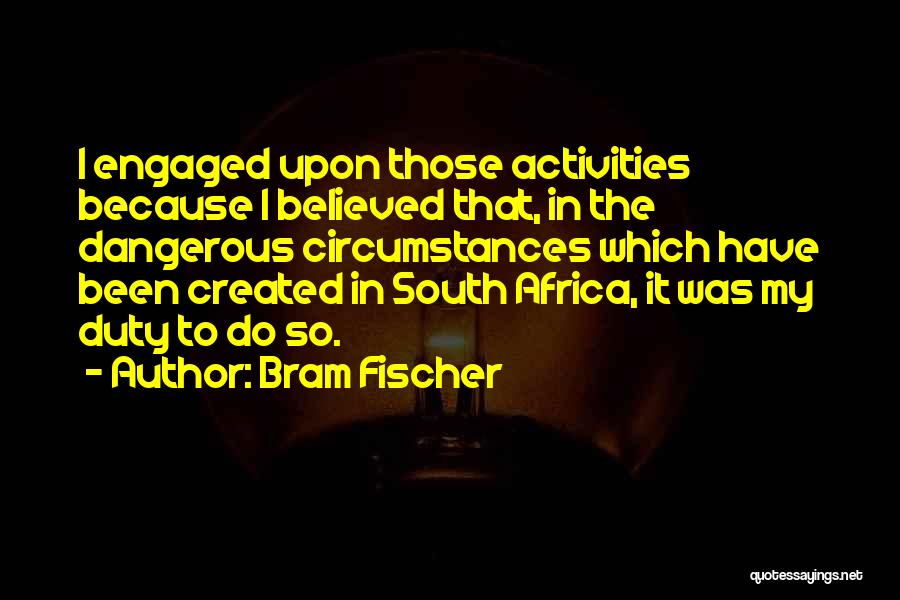 Bram Fischer Quotes: I Engaged Upon Those Activities Because I Believed That, In The Dangerous Circumstances Which Have Been Created In South Africa,