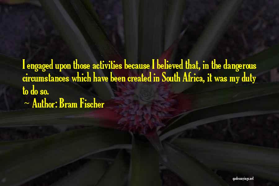 Bram Fischer Quotes: I Engaged Upon Those Activities Because I Believed That, In The Dangerous Circumstances Which Have Been Created In South Africa,