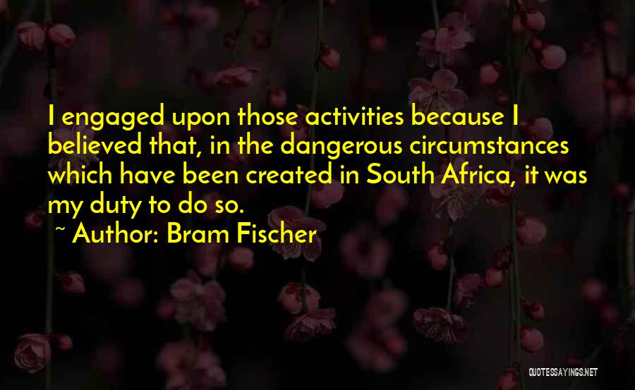Bram Fischer Quotes: I Engaged Upon Those Activities Because I Believed That, In The Dangerous Circumstances Which Have Been Created In South Africa,