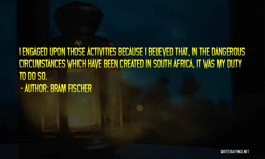 Bram Fischer Quotes: I Engaged Upon Those Activities Because I Believed That, In The Dangerous Circumstances Which Have Been Created In South Africa,