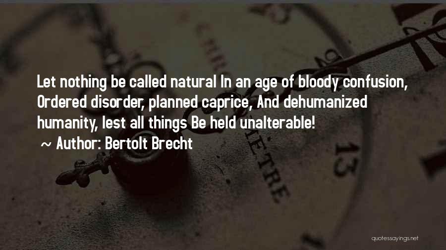 Bertolt Brecht Quotes: Let Nothing Be Called Natural In An Age Of Bloody Confusion, Ordered Disorder, Planned Caprice, And Dehumanized Humanity, Lest All