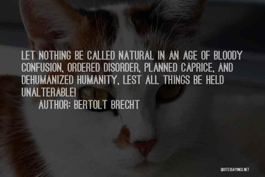 Bertolt Brecht Quotes: Let Nothing Be Called Natural In An Age Of Bloody Confusion, Ordered Disorder, Planned Caprice, And Dehumanized Humanity, Lest All