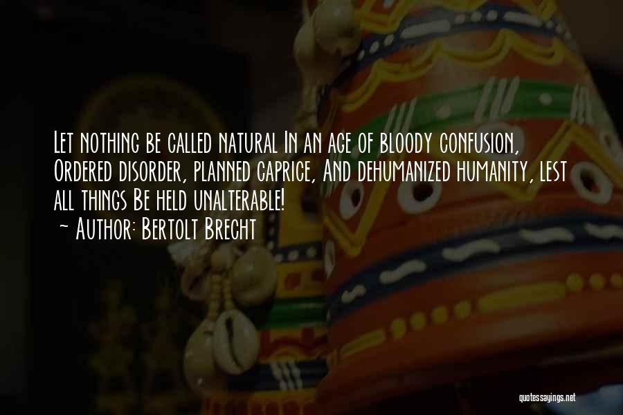 Bertolt Brecht Quotes: Let Nothing Be Called Natural In An Age Of Bloody Confusion, Ordered Disorder, Planned Caprice, And Dehumanized Humanity, Lest All