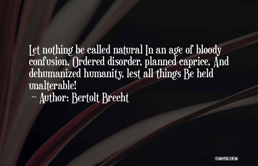 Bertolt Brecht Quotes: Let Nothing Be Called Natural In An Age Of Bloody Confusion, Ordered Disorder, Planned Caprice, And Dehumanized Humanity, Lest All