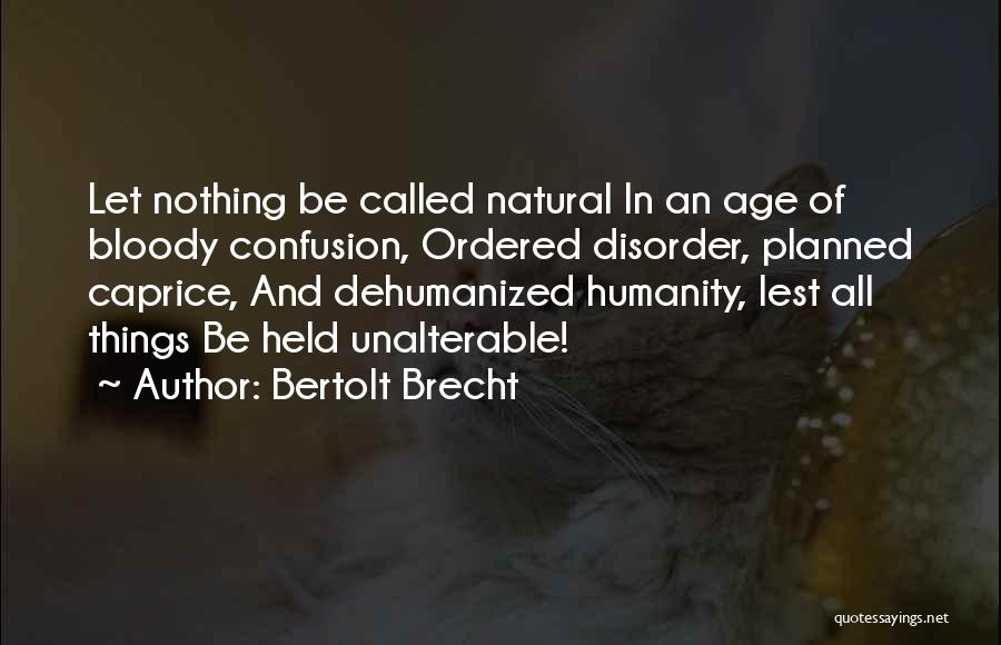 Bertolt Brecht Quotes: Let Nothing Be Called Natural In An Age Of Bloody Confusion, Ordered Disorder, Planned Caprice, And Dehumanized Humanity, Lest All