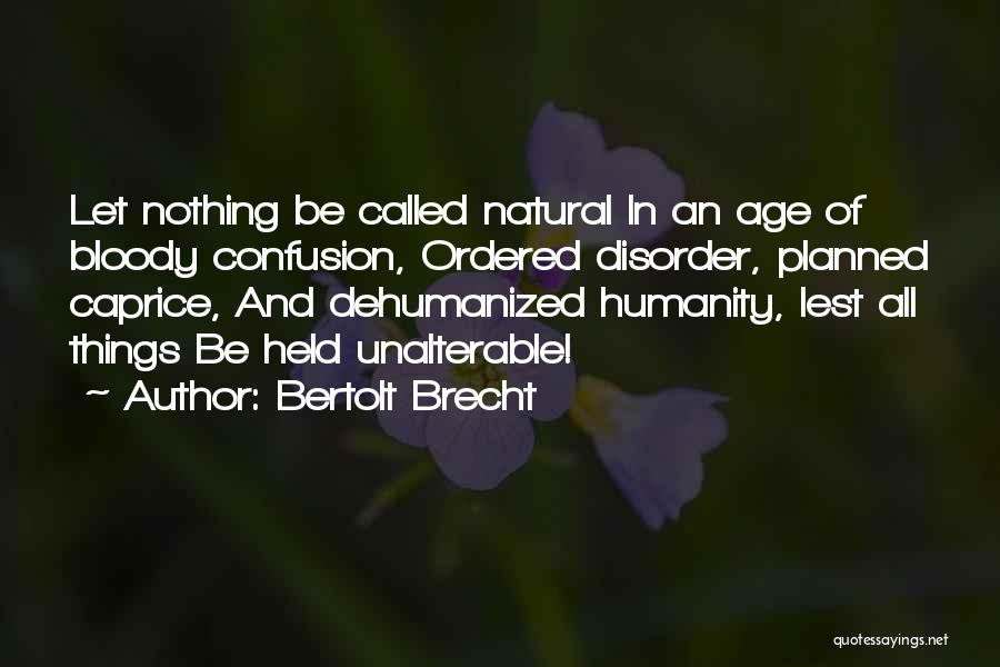 Bertolt Brecht Quotes: Let Nothing Be Called Natural In An Age Of Bloody Confusion, Ordered Disorder, Planned Caprice, And Dehumanized Humanity, Lest All