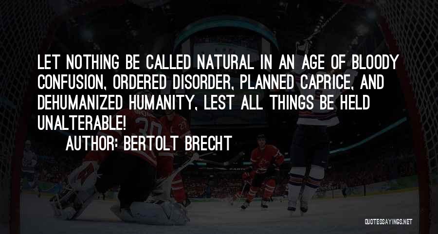 Bertolt Brecht Quotes: Let Nothing Be Called Natural In An Age Of Bloody Confusion, Ordered Disorder, Planned Caprice, And Dehumanized Humanity, Lest All