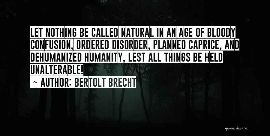 Bertolt Brecht Quotes: Let Nothing Be Called Natural In An Age Of Bloody Confusion, Ordered Disorder, Planned Caprice, And Dehumanized Humanity, Lest All