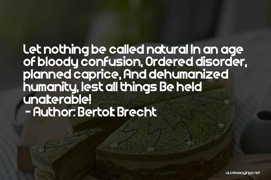 Bertolt Brecht Quotes: Let Nothing Be Called Natural In An Age Of Bloody Confusion, Ordered Disorder, Planned Caprice, And Dehumanized Humanity, Lest All