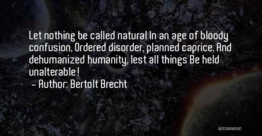 Bertolt Brecht Quotes: Let Nothing Be Called Natural In An Age Of Bloody Confusion, Ordered Disorder, Planned Caprice, And Dehumanized Humanity, Lest All