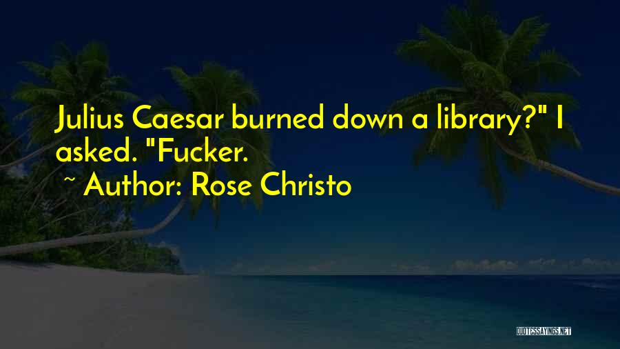 Rose Christo Quotes: Julius Caesar Burned Down A Library? I Asked. Fucker.