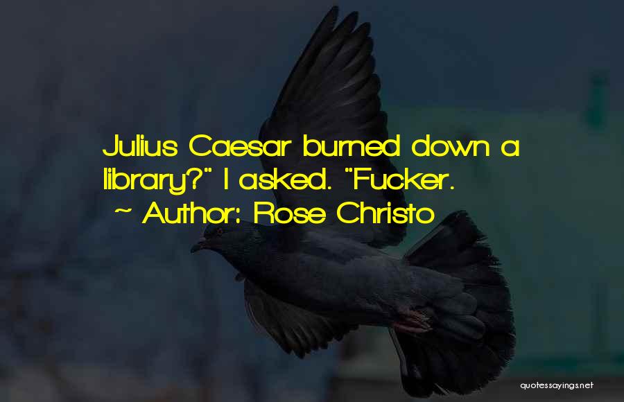 Rose Christo Quotes: Julius Caesar Burned Down A Library? I Asked. Fucker.