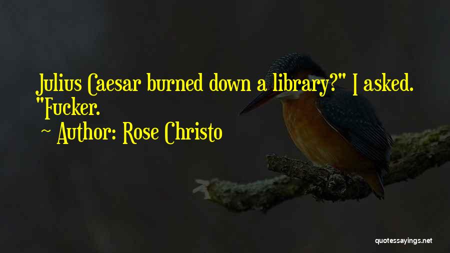 Rose Christo Quotes: Julius Caesar Burned Down A Library? I Asked. Fucker.